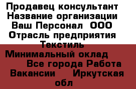 Продавец-консультант › Название организации ­ Ваш Персонал, ООО › Отрасль предприятия ­ Текстиль › Минимальный оклад ­ 38 000 - Все города Работа » Вакансии   . Иркутская обл.